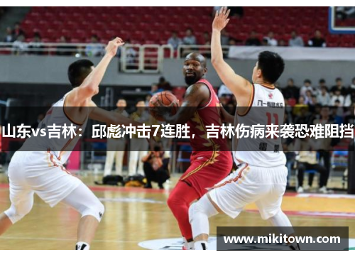 山东vs吉林：邱彪冲击7连胜，吉林伤病来袭恐难阻挡